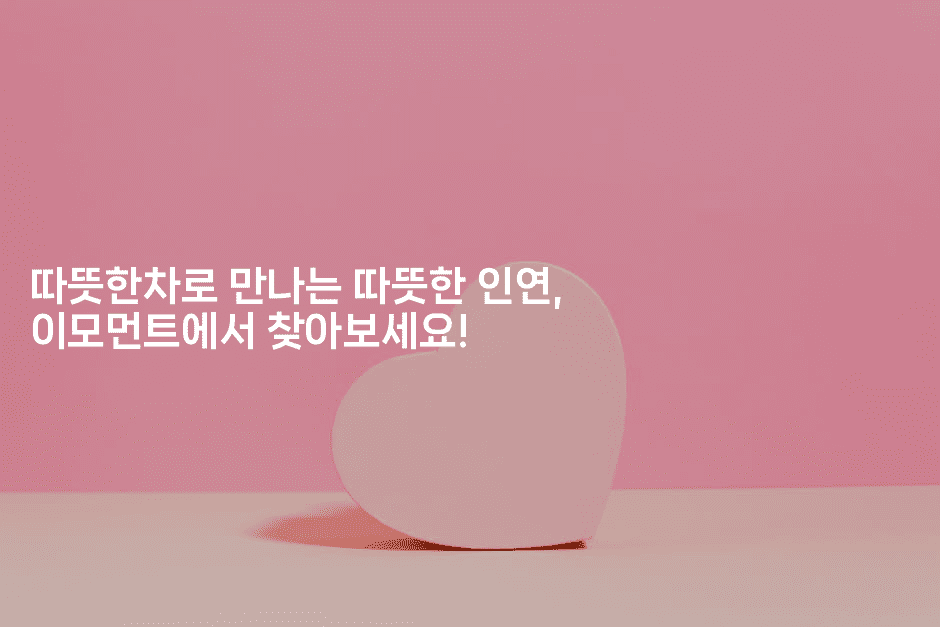 따뜻한차로 만나는 따뜻한 인연, 이모먼트에서 찾아보세요!2-한방스윗홈